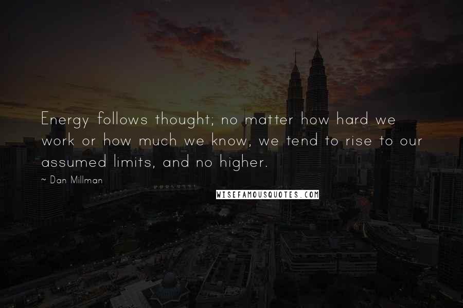 Dan Millman Quotes: Energy follows thought; no matter how hard we work or how much we know, we tend to rise to our assumed limits, and no higher.