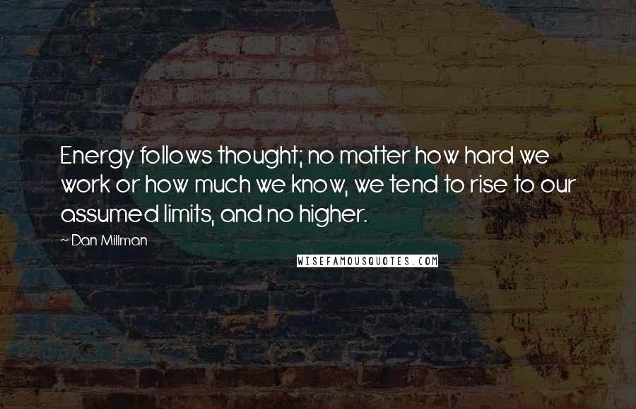 Dan Millman Quotes: Energy follows thought; no matter how hard we work or how much we know, we tend to rise to our assumed limits, and no higher.