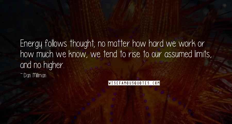 Dan Millman Quotes: Energy follows thought; no matter how hard we work or how much we know, we tend to rise to our assumed limits, and no higher.