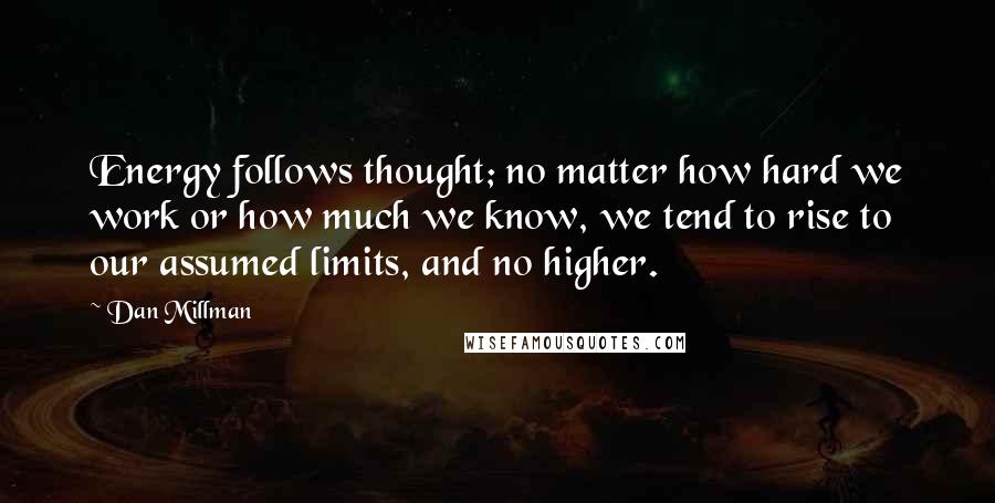 Dan Millman Quotes: Energy follows thought; no matter how hard we work or how much we know, we tend to rise to our assumed limits, and no higher.