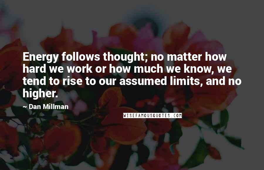 Dan Millman Quotes: Energy follows thought; no matter how hard we work or how much we know, we tend to rise to our assumed limits, and no higher.