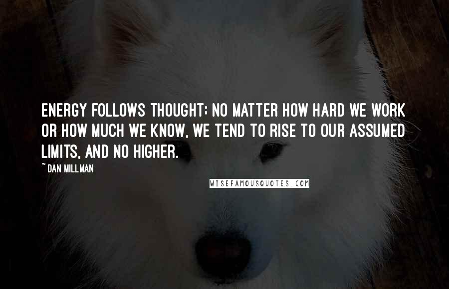 Dan Millman Quotes: Energy follows thought; no matter how hard we work or how much we know, we tend to rise to our assumed limits, and no higher.
