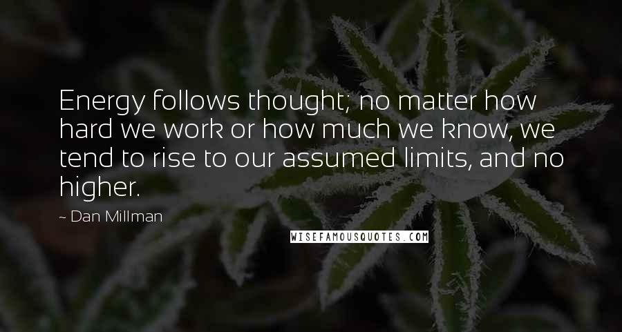 Dan Millman Quotes: Energy follows thought; no matter how hard we work or how much we know, we tend to rise to our assumed limits, and no higher.