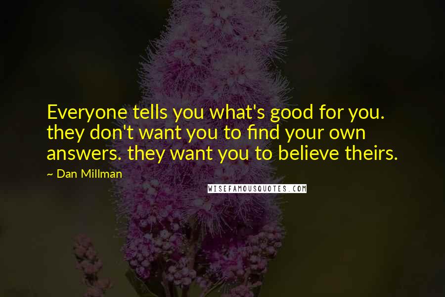 Dan Millman Quotes: Everyone tells you what's good for you. they don't want you to find your own answers. they want you to believe theirs.