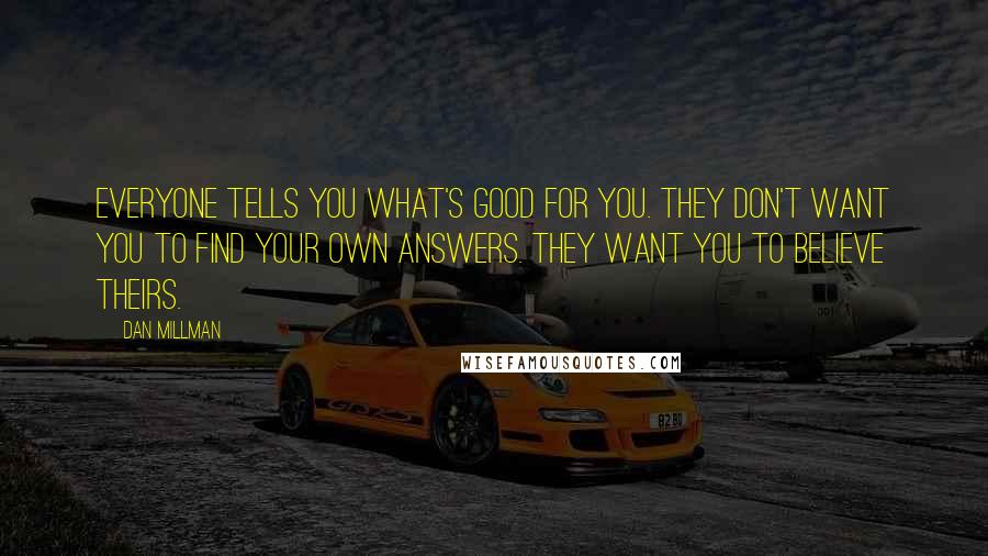 Dan Millman Quotes: Everyone tells you what's good for you. they don't want you to find your own answers. they want you to believe theirs.