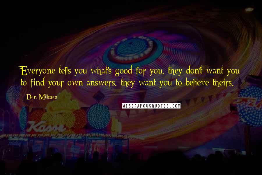 Dan Millman Quotes: Everyone tells you what's good for you. they don't want you to find your own answers. they want you to believe theirs.