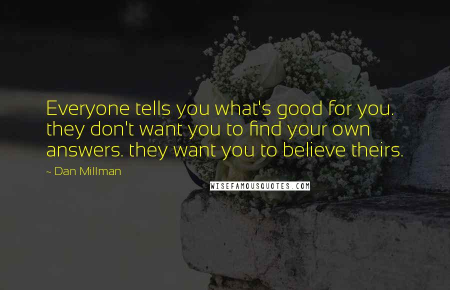 Dan Millman Quotes: Everyone tells you what's good for you. they don't want you to find your own answers. they want you to believe theirs.