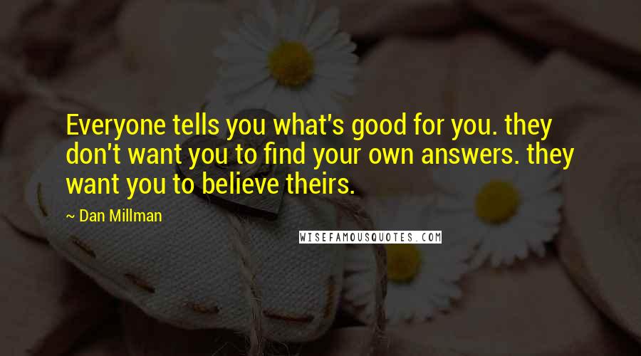 Dan Millman Quotes: Everyone tells you what's good for you. they don't want you to find your own answers. they want you to believe theirs.