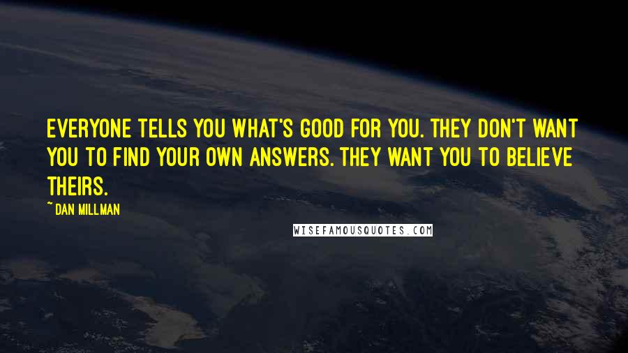 Dan Millman Quotes: Everyone tells you what's good for you. they don't want you to find your own answers. they want you to believe theirs.