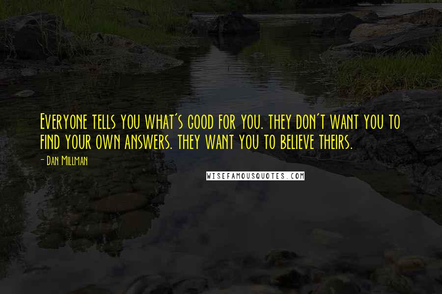 Dan Millman Quotes: Everyone tells you what's good for you. they don't want you to find your own answers. they want you to believe theirs.