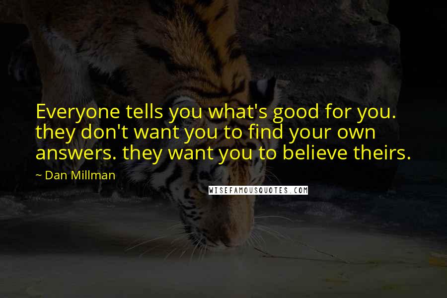 Dan Millman Quotes: Everyone tells you what's good for you. they don't want you to find your own answers. they want you to believe theirs.