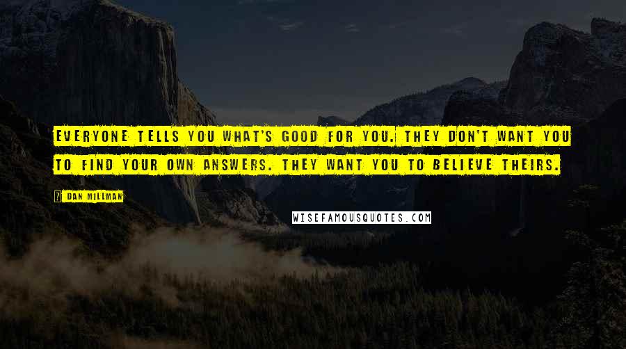 Dan Millman Quotes: Everyone tells you what's good for you. they don't want you to find your own answers. they want you to believe theirs.