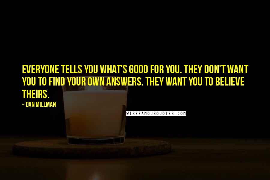 Dan Millman Quotes: Everyone tells you what's good for you. they don't want you to find your own answers. they want you to believe theirs.