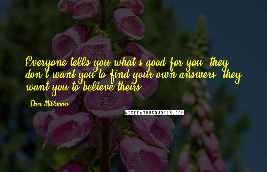 Dan Millman Quotes: Everyone tells you what's good for you. they don't want you to find your own answers. they want you to believe theirs.