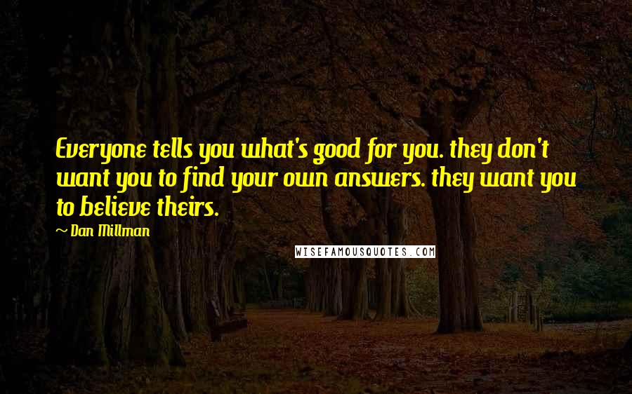 Dan Millman Quotes: Everyone tells you what's good for you. they don't want you to find your own answers. they want you to believe theirs.