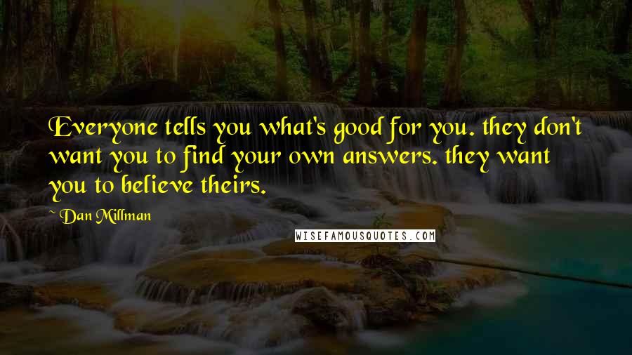 Dan Millman Quotes: Everyone tells you what's good for you. they don't want you to find your own answers. they want you to believe theirs.