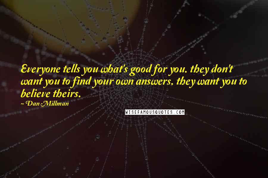 Dan Millman Quotes: Everyone tells you what's good for you. they don't want you to find your own answers. they want you to believe theirs.