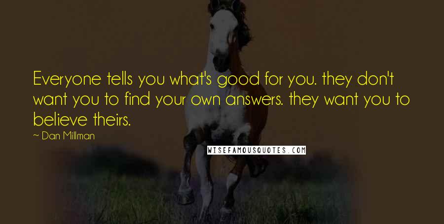 Dan Millman Quotes: Everyone tells you what's good for you. they don't want you to find your own answers. they want you to believe theirs.