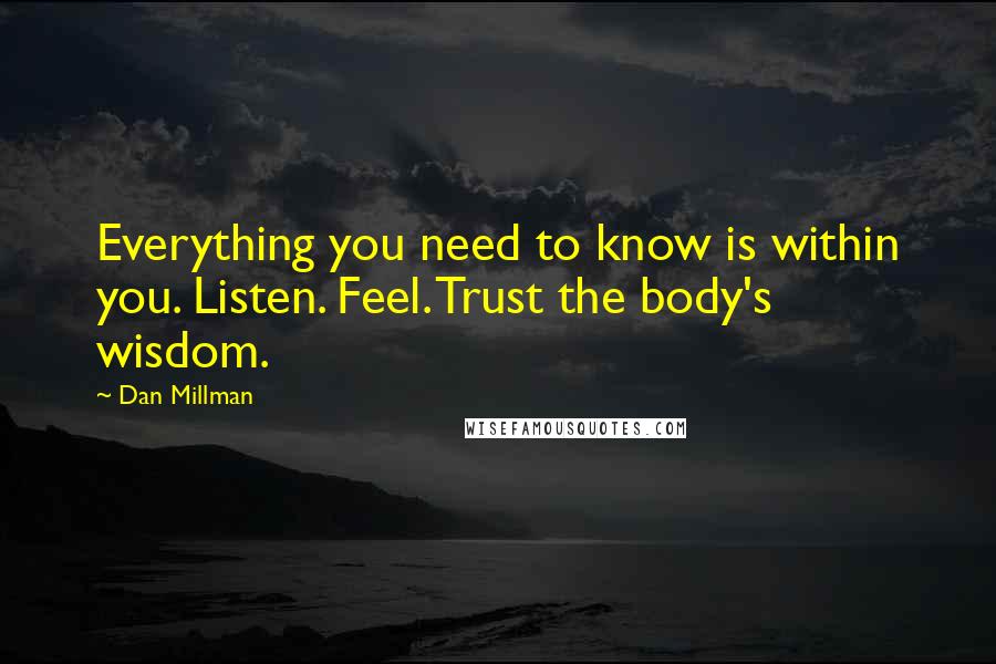 Dan Millman Quotes: Everything you need to know is within you. Listen. Feel. Trust the body's wisdom.