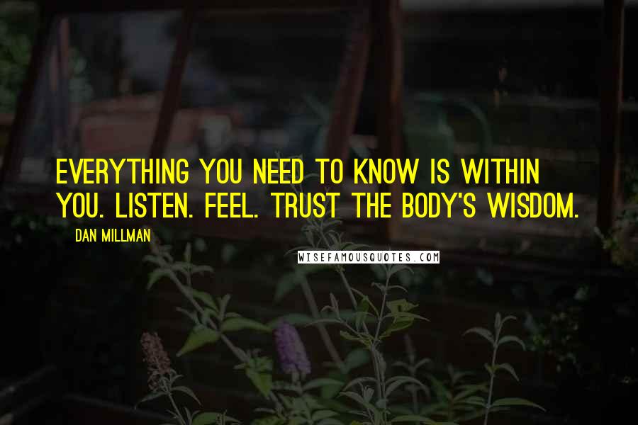 Dan Millman Quotes: Everything you need to know is within you. Listen. Feel. Trust the body's wisdom.