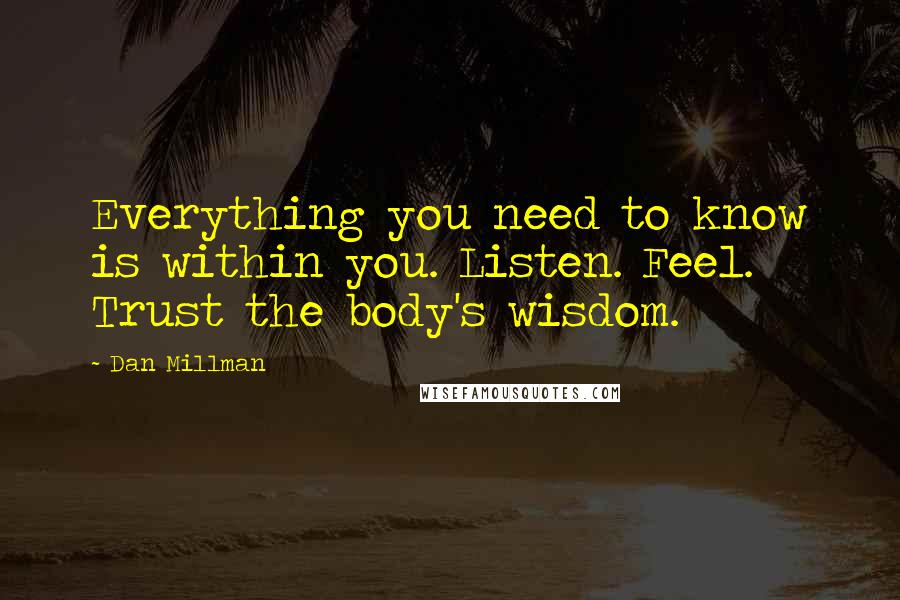 Dan Millman Quotes: Everything you need to know is within you. Listen. Feel. Trust the body's wisdom.