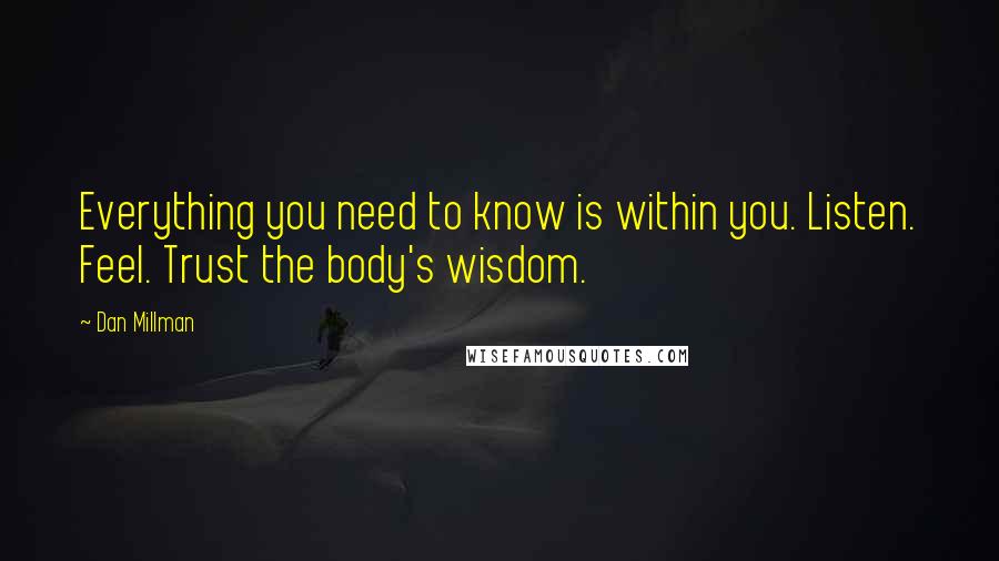 Dan Millman Quotes: Everything you need to know is within you. Listen. Feel. Trust the body's wisdom.