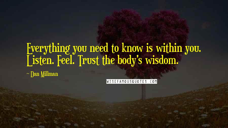 Dan Millman Quotes: Everything you need to know is within you. Listen. Feel. Trust the body's wisdom.