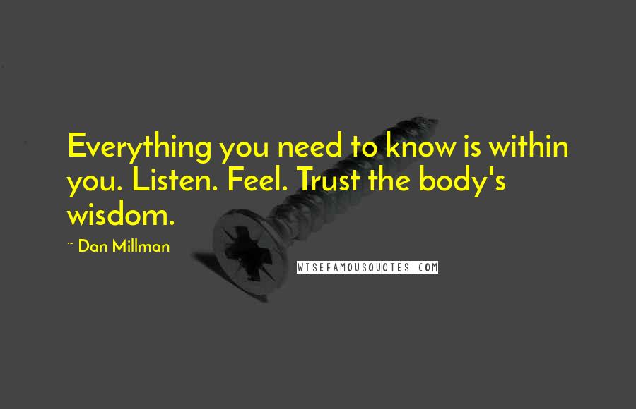 Dan Millman Quotes: Everything you need to know is within you. Listen. Feel. Trust the body's wisdom.