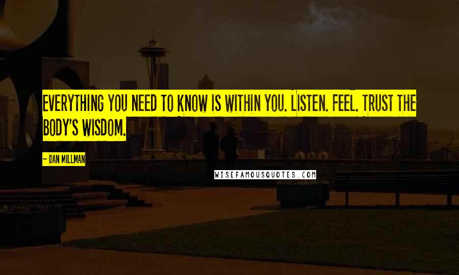 Dan Millman Quotes: Everything you need to know is within you. Listen. Feel. Trust the body's wisdom.