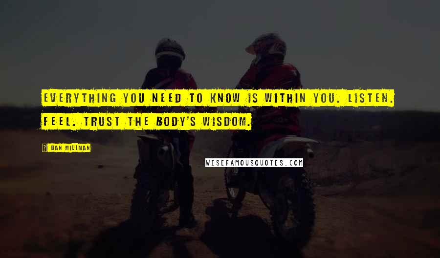 Dan Millman Quotes: Everything you need to know is within you. Listen. Feel. Trust the body's wisdom.