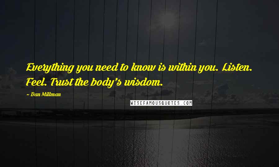 Dan Millman Quotes: Everything you need to know is within you. Listen. Feel. Trust the body's wisdom.