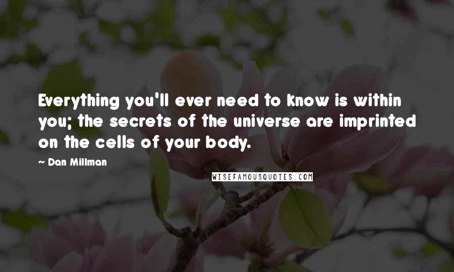 Dan Millman Quotes: Everything you'll ever need to know is within you; the secrets of the universe are imprinted on the cells of your body.