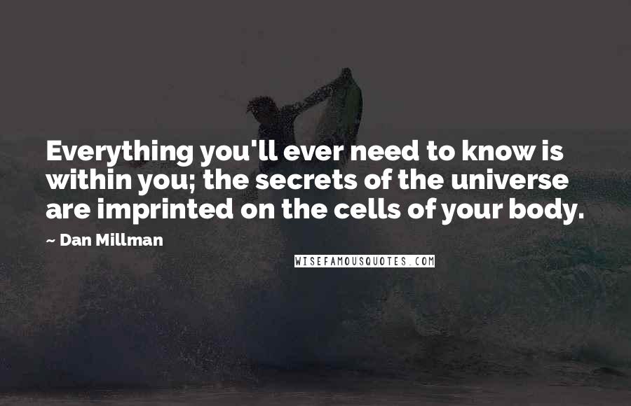 Dan Millman Quotes: Everything you'll ever need to know is within you; the secrets of the universe are imprinted on the cells of your body.