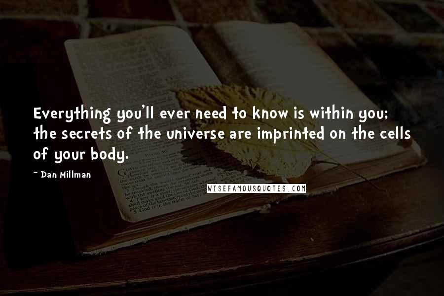 Dan Millman Quotes: Everything you'll ever need to know is within you; the secrets of the universe are imprinted on the cells of your body.