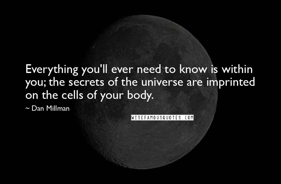 Dan Millman Quotes: Everything you'll ever need to know is within you; the secrets of the universe are imprinted on the cells of your body.