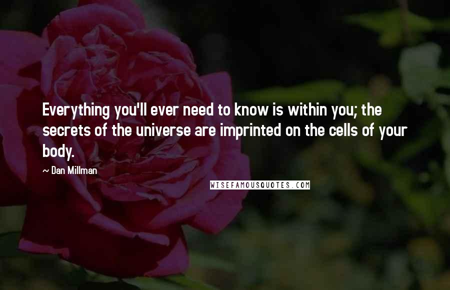 Dan Millman Quotes: Everything you'll ever need to know is within you; the secrets of the universe are imprinted on the cells of your body.