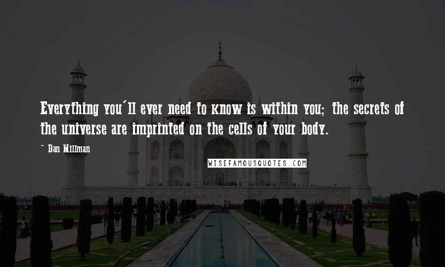 Dan Millman Quotes: Everything you'll ever need to know is within you; the secrets of the universe are imprinted on the cells of your body.