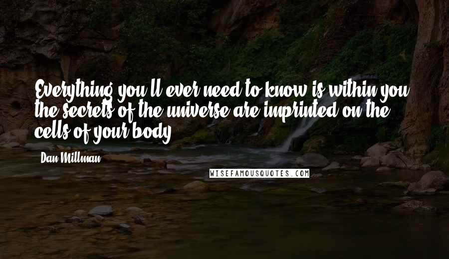 Dan Millman Quotes: Everything you'll ever need to know is within you; the secrets of the universe are imprinted on the cells of your body.