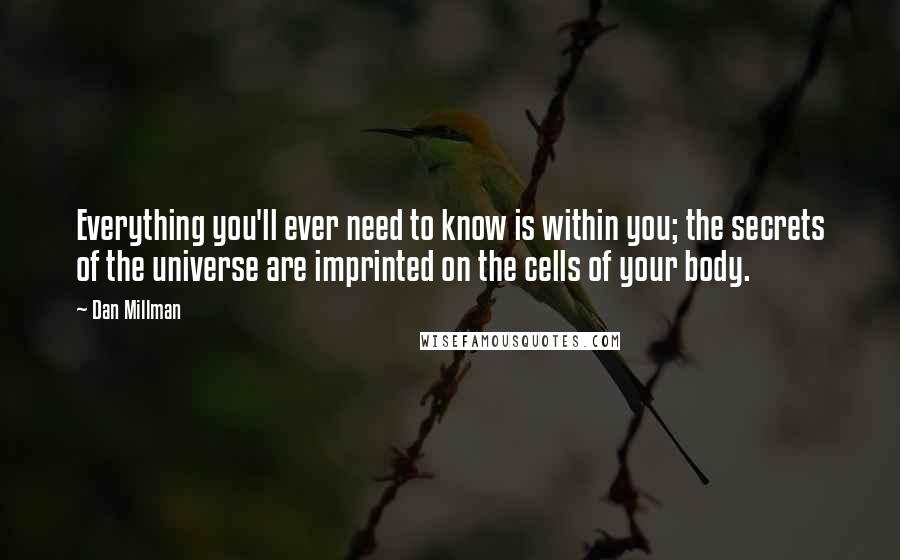 Dan Millman Quotes: Everything you'll ever need to know is within you; the secrets of the universe are imprinted on the cells of your body.