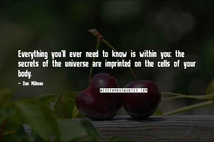 Dan Millman Quotes: Everything you'll ever need to know is within you; the secrets of the universe are imprinted on the cells of your body.