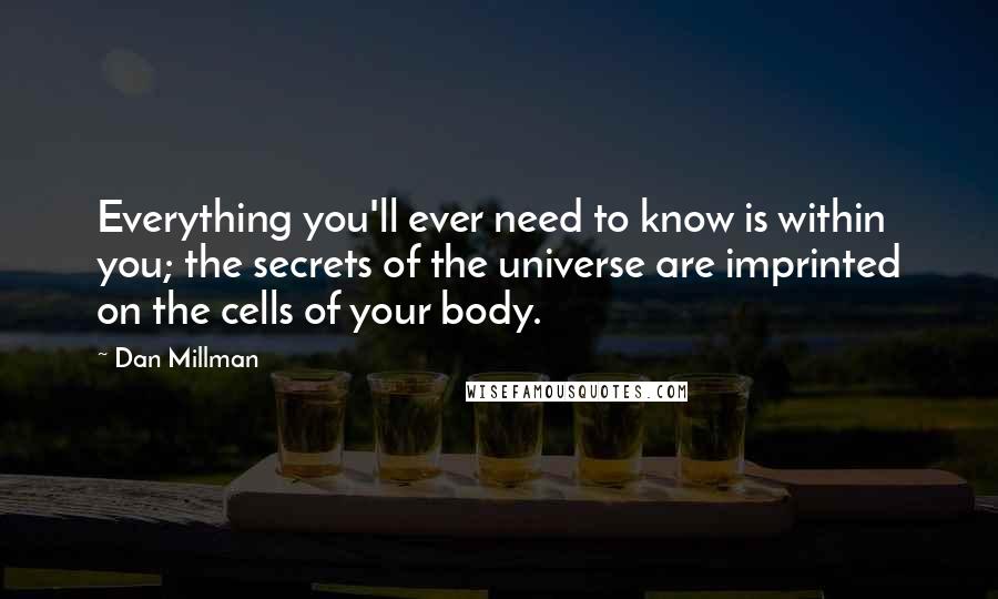 Dan Millman Quotes: Everything you'll ever need to know is within you; the secrets of the universe are imprinted on the cells of your body.