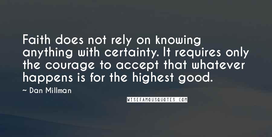 Dan Millman Quotes: Faith does not rely on knowing anything with certainty. It requires only the courage to accept that whatever happens is for the highest good.