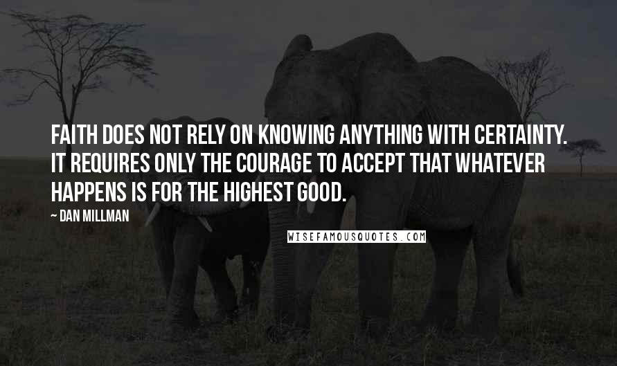 Dan Millman Quotes: Faith does not rely on knowing anything with certainty. It requires only the courage to accept that whatever happens is for the highest good.