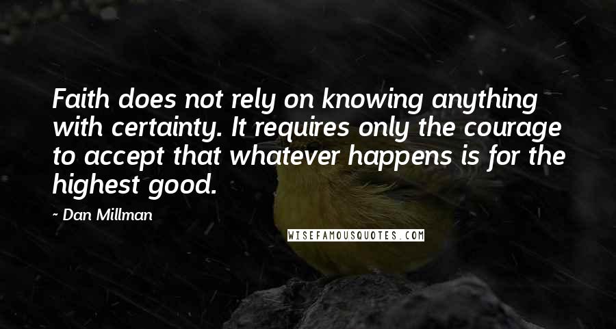 Dan Millman Quotes: Faith does not rely on knowing anything with certainty. It requires only the courage to accept that whatever happens is for the highest good.