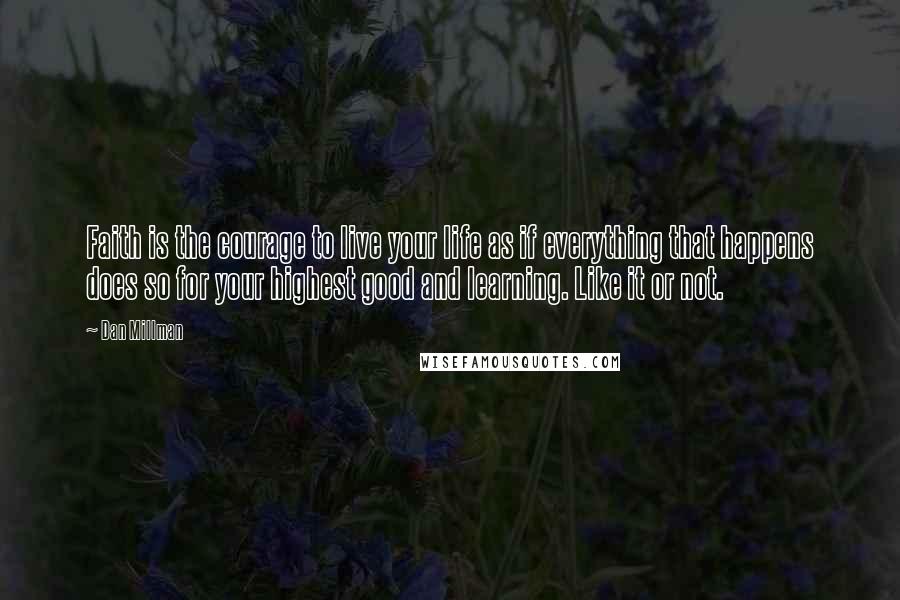 Dan Millman Quotes: Faith is the courage to live your life as if everything that happens does so for your highest good and learning. Like it or not.