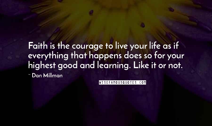 Dan Millman Quotes: Faith is the courage to live your life as if everything that happens does so for your highest good and learning. Like it or not.