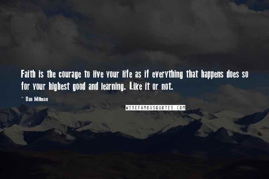 Dan Millman Quotes: Faith is the courage to live your life as if everything that happens does so for your highest good and learning. Like it or not.