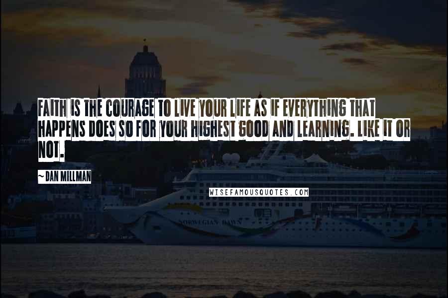 Dan Millman Quotes: Faith is the courage to live your life as if everything that happens does so for your highest good and learning. Like it or not.