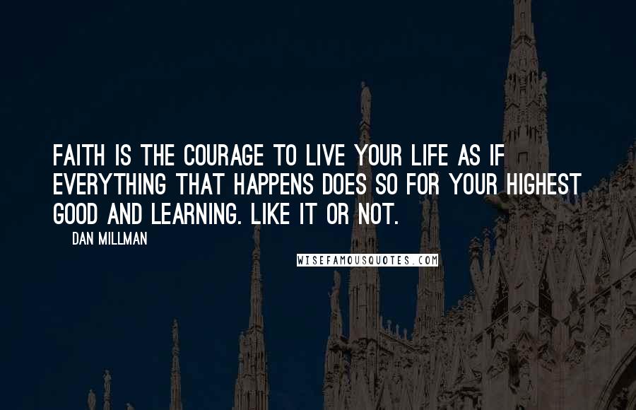 Dan Millman Quotes: Faith is the courage to live your life as if everything that happens does so for your highest good and learning. Like it or not.