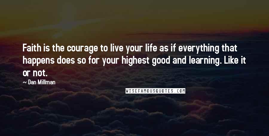 Dan Millman Quotes: Faith is the courage to live your life as if everything that happens does so for your highest good and learning. Like it or not.